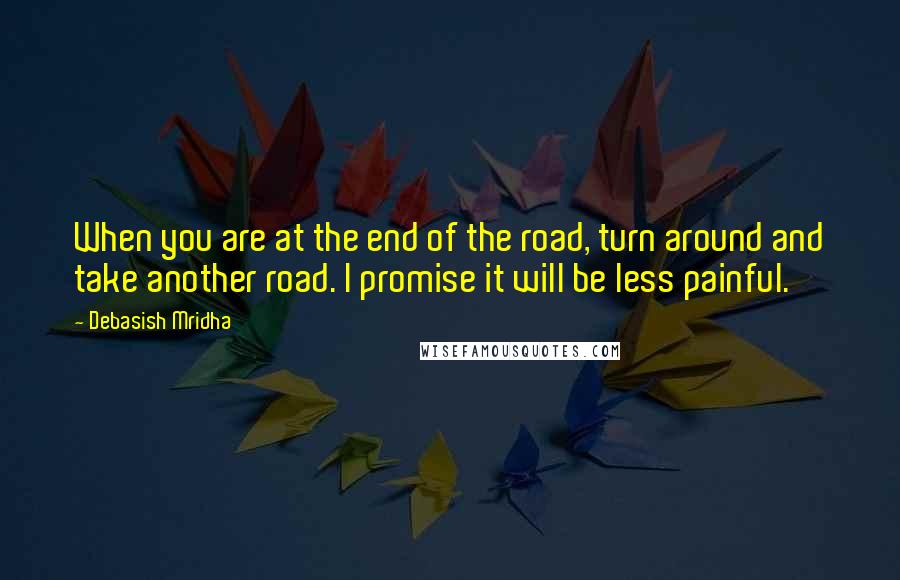 Debasish Mridha Quotes: When you are at the end of the road, turn around and take another road. I promise it will be less painful.