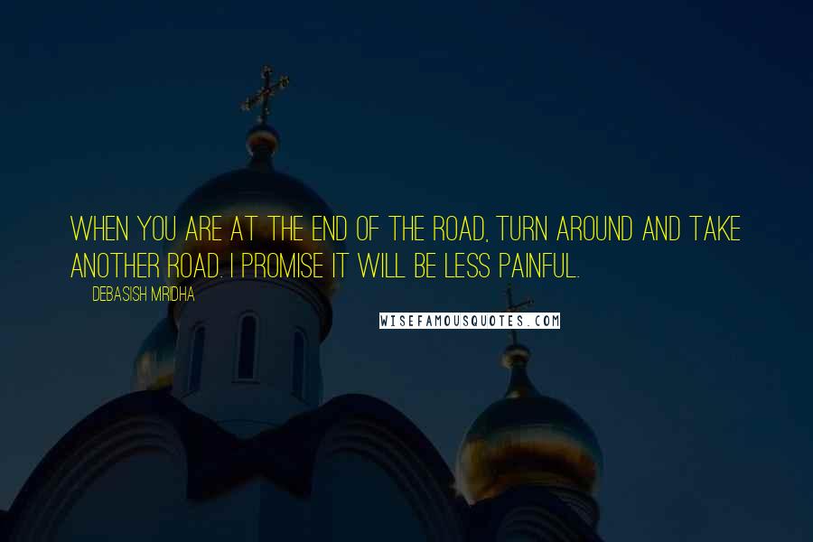 Debasish Mridha Quotes: When you are at the end of the road, turn around and take another road. I promise it will be less painful.