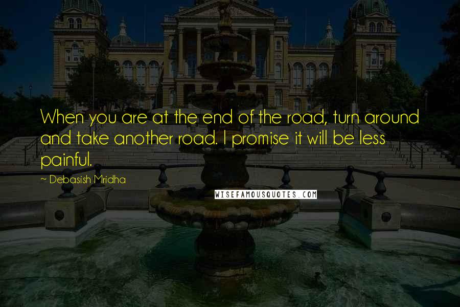 Debasish Mridha Quotes: When you are at the end of the road, turn around and take another road. I promise it will be less painful.