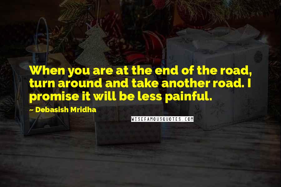 Debasish Mridha Quotes: When you are at the end of the road, turn around and take another road. I promise it will be less painful.