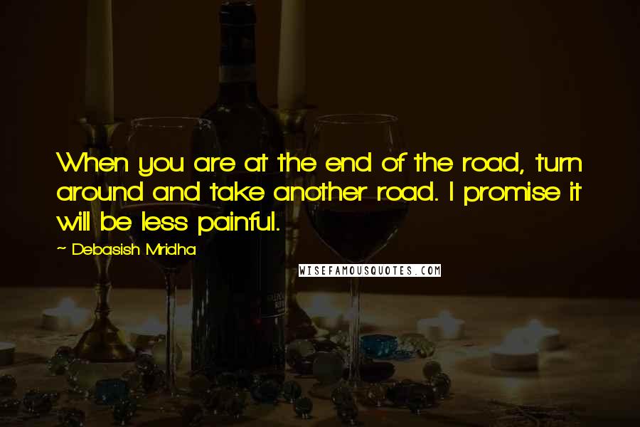 Debasish Mridha Quotes: When you are at the end of the road, turn around and take another road. I promise it will be less painful.