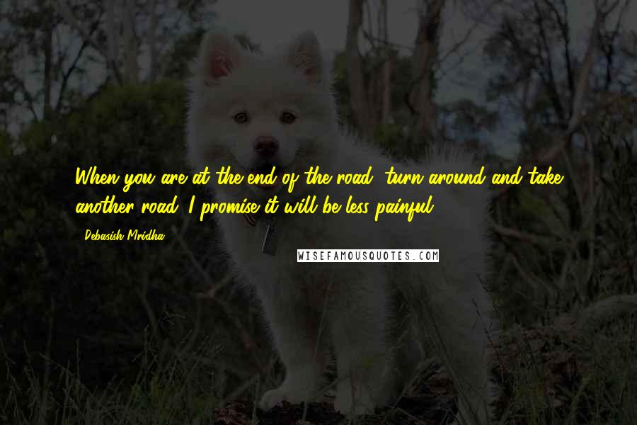 Debasish Mridha Quotes: When you are at the end of the road, turn around and take another road. I promise it will be less painful.