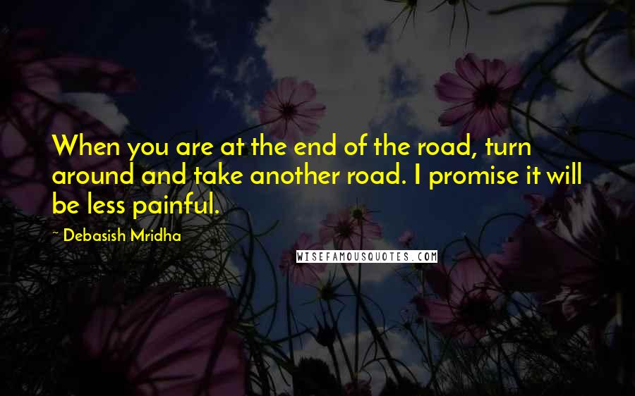 Debasish Mridha Quotes: When you are at the end of the road, turn around and take another road. I promise it will be less painful.
