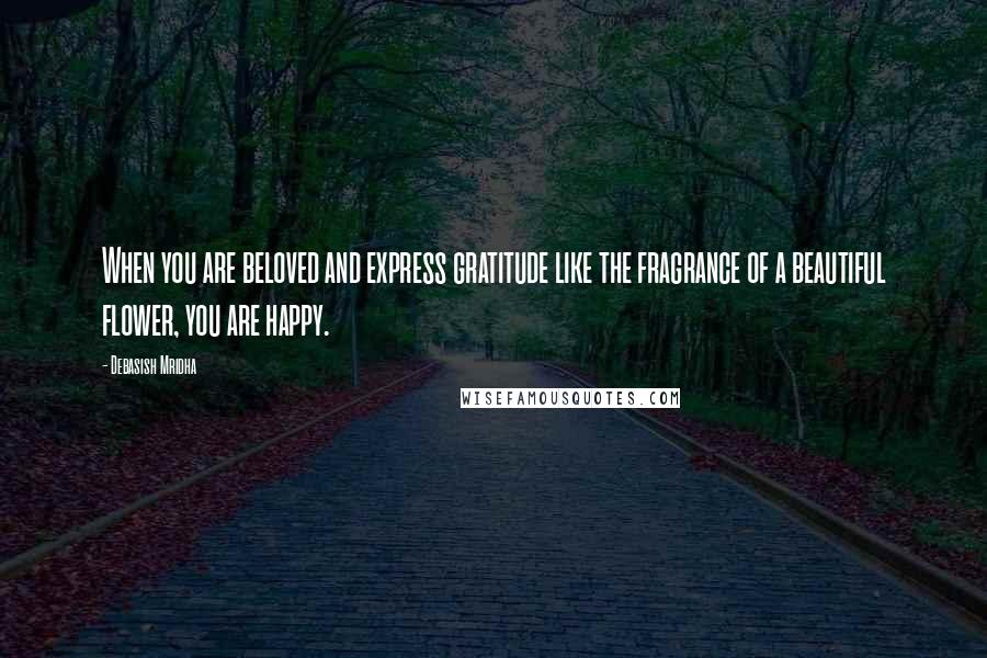 Debasish Mridha Quotes: When you are beloved and express gratitude like the fragrance of a beautiful flower, you are happy.