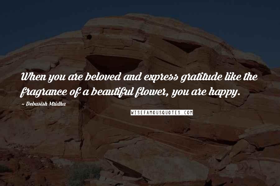 Debasish Mridha Quotes: When you are beloved and express gratitude like the fragrance of a beautiful flower, you are happy.