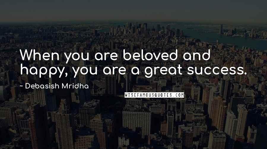 Debasish Mridha Quotes: When you are beloved and happy, you are a great success.