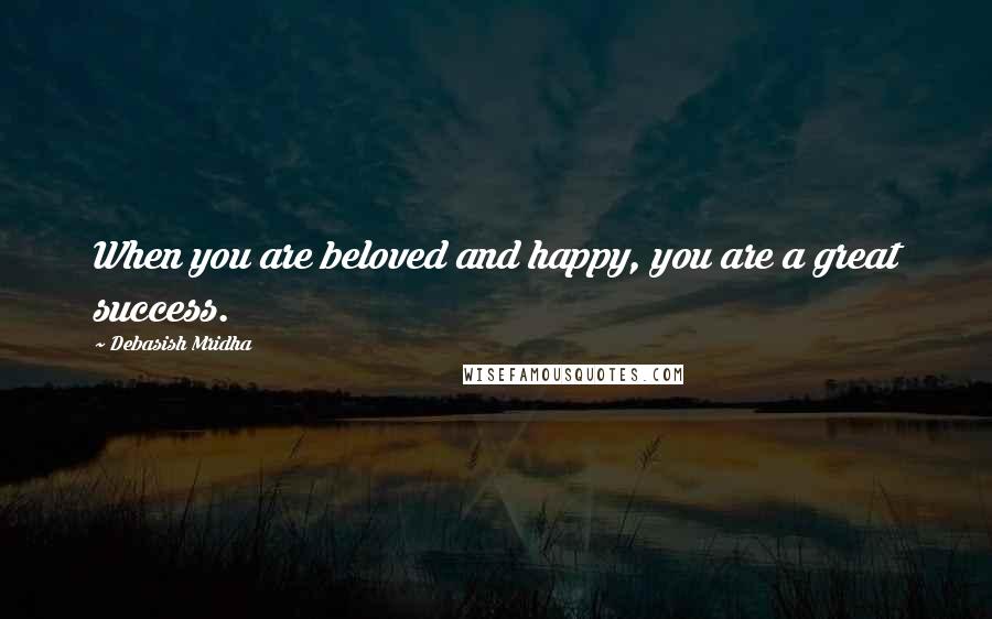 Debasish Mridha Quotes: When you are beloved and happy, you are a great success.