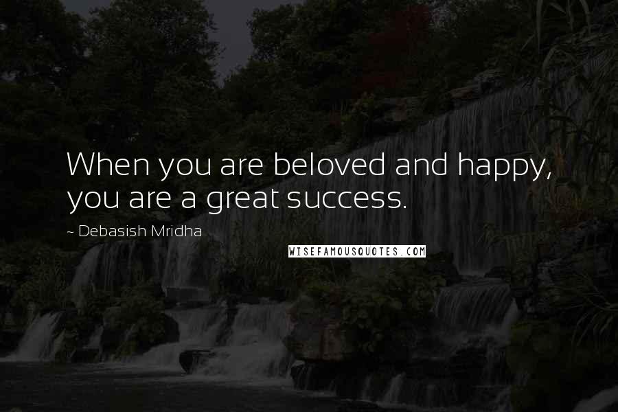 Debasish Mridha Quotes: When you are beloved and happy, you are a great success.