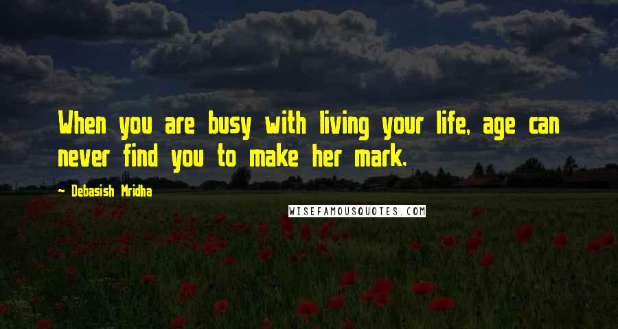 Debasish Mridha Quotes: When you are busy with living your life, age can never find you to make her mark.
