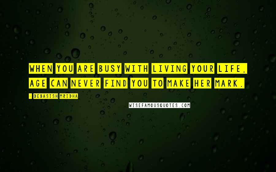 Debasish Mridha Quotes: When you are busy with living your life, age can never find you to make her mark.