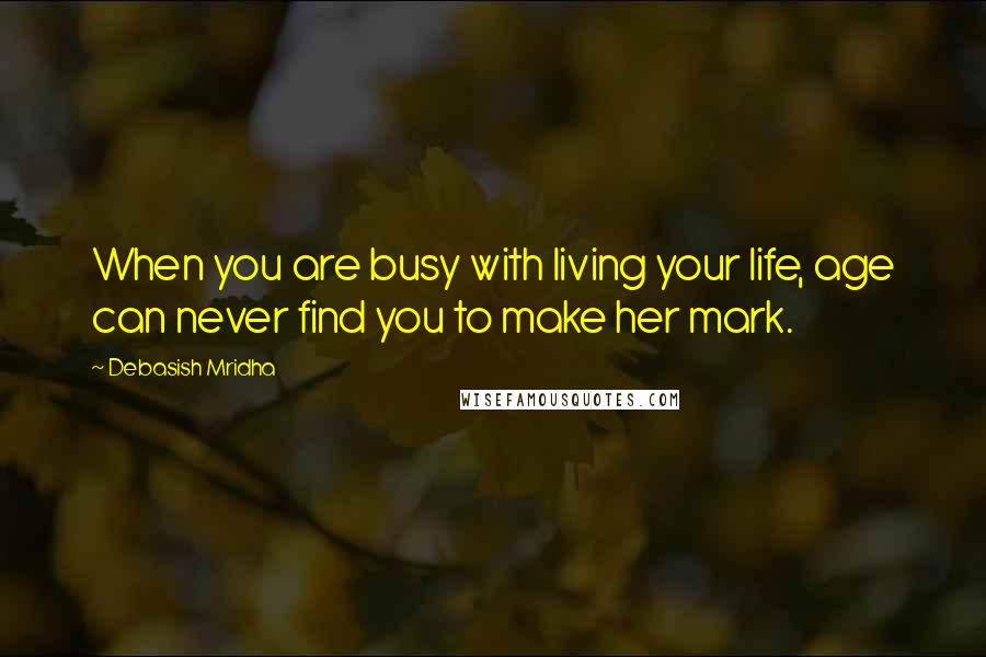 Debasish Mridha Quotes: When you are busy with living your life, age can never find you to make her mark.