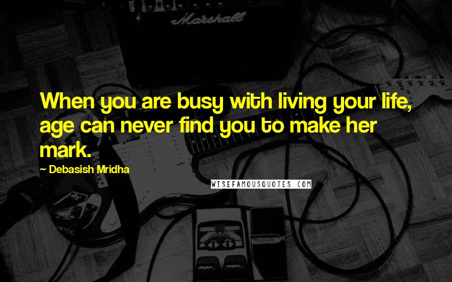 Debasish Mridha Quotes: When you are busy with living your life, age can never find you to make her mark.