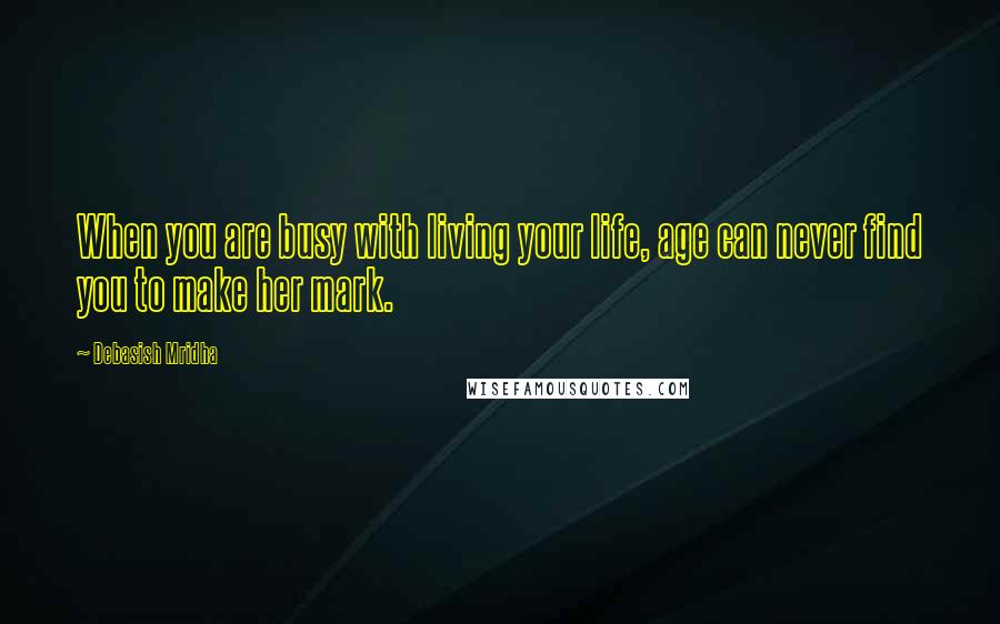 Debasish Mridha Quotes: When you are busy with living your life, age can never find you to make her mark.