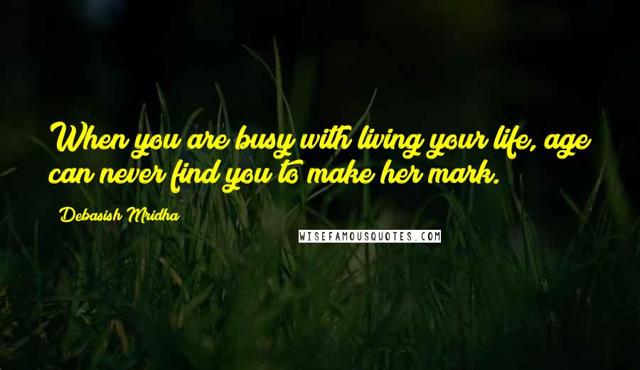 Debasish Mridha Quotes: When you are busy with living your life, age can never find you to make her mark.