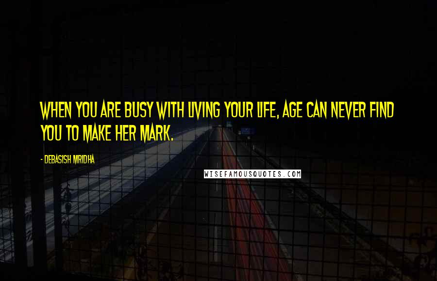 Debasish Mridha Quotes: When you are busy with living your life, age can never find you to make her mark.
