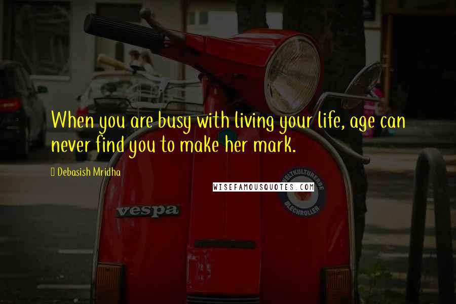 Debasish Mridha Quotes: When you are busy with living your life, age can never find you to make her mark.