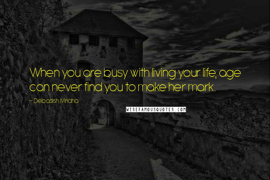 Debasish Mridha Quotes: When you are busy with living your life, age can never find you to make her mark.