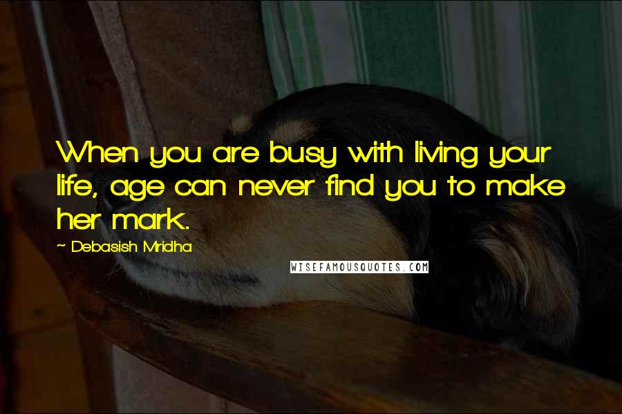 Debasish Mridha Quotes: When you are busy with living your life, age can never find you to make her mark.