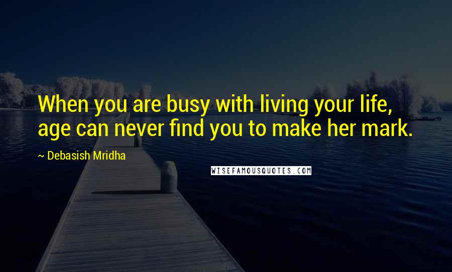 Debasish Mridha Quotes: When you are busy with living your life, age can never find you to make her mark.