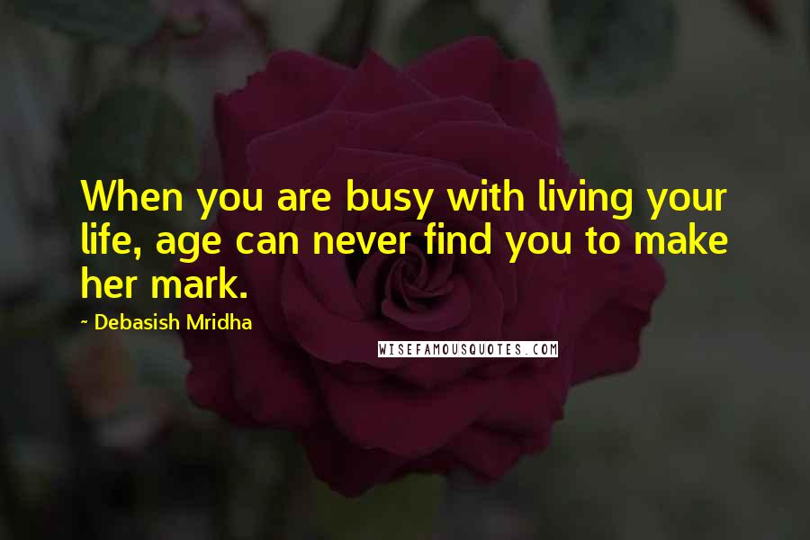 Debasish Mridha Quotes: When you are busy with living your life, age can never find you to make her mark.