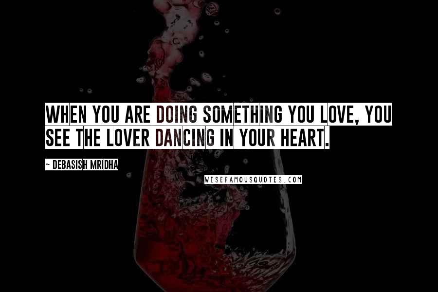 Debasish Mridha Quotes: When you are doing something you love, you see the lover dancing in your heart.