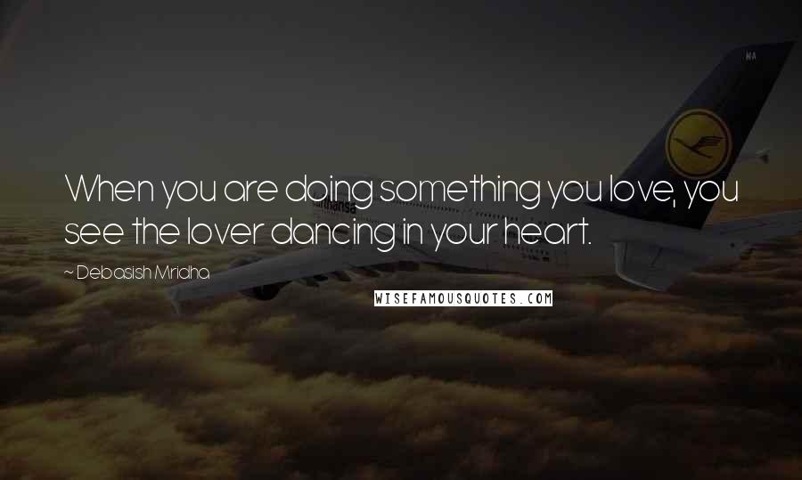 Debasish Mridha Quotes: When you are doing something you love, you see the lover dancing in your heart.