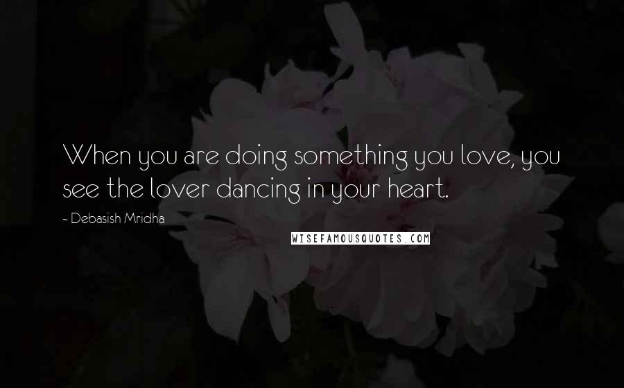 Debasish Mridha Quotes: When you are doing something you love, you see the lover dancing in your heart.