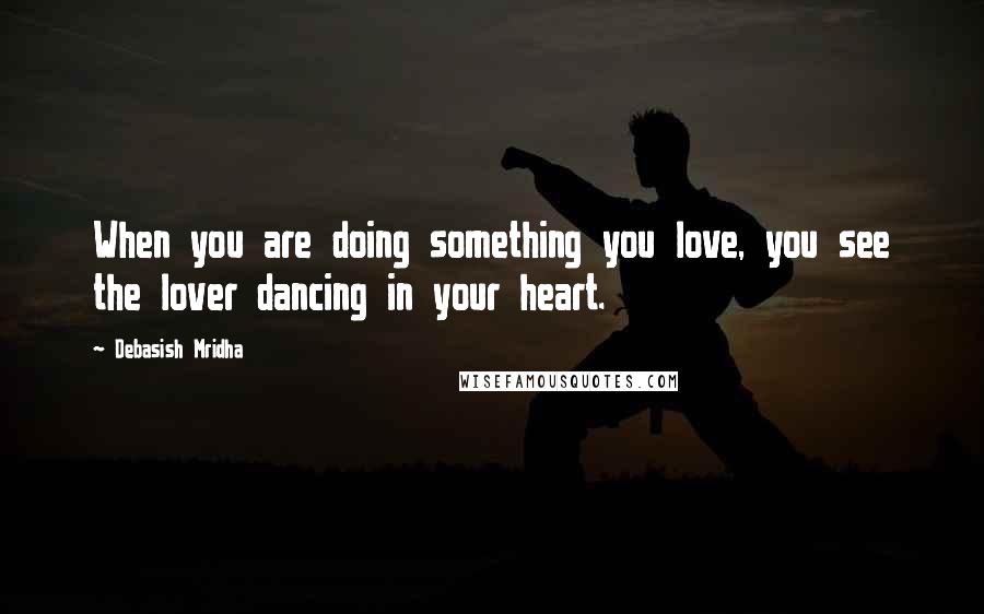 Debasish Mridha Quotes: When you are doing something you love, you see the lover dancing in your heart.