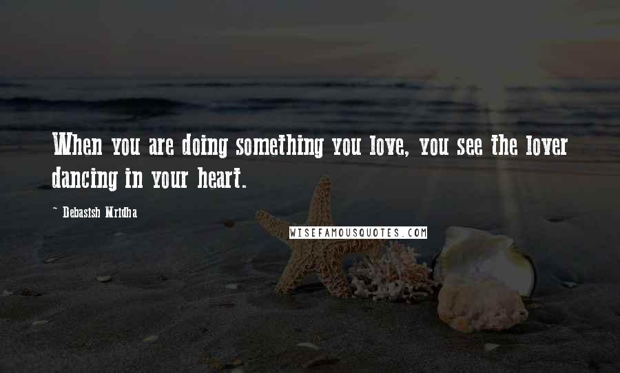 Debasish Mridha Quotes: When you are doing something you love, you see the lover dancing in your heart.