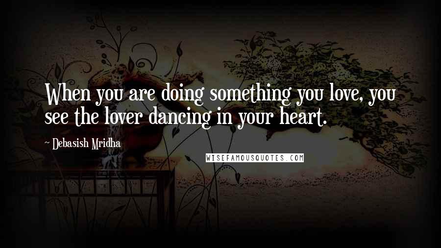 Debasish Mridha Quotes: When you are doing something you love, you see the lover dancing in your heart.