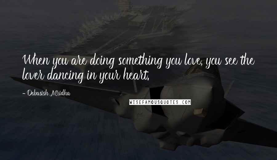 Debasish Mridha Quotes: When you are doing something you love, you see the lover dancing in your heart.