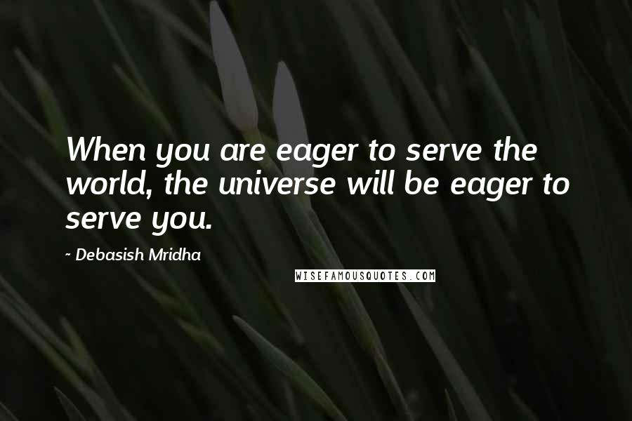 Debasish Mridha Quotes: When you are eager to serve the world, the universe will be eager to serve you.