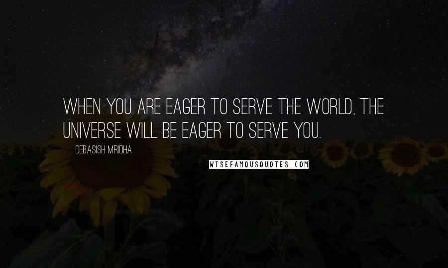 Debasish Mridha Quotes: When you are eager to serve the world, the universe will be eager to serve you.