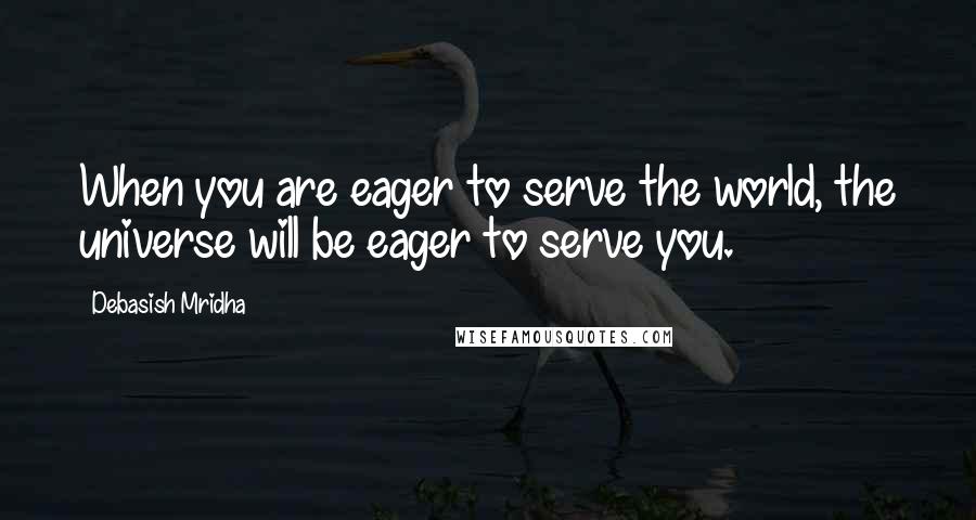 Debasish Mridha Quotes: When you are eager to serve the world, the universe will be eager to serve you.