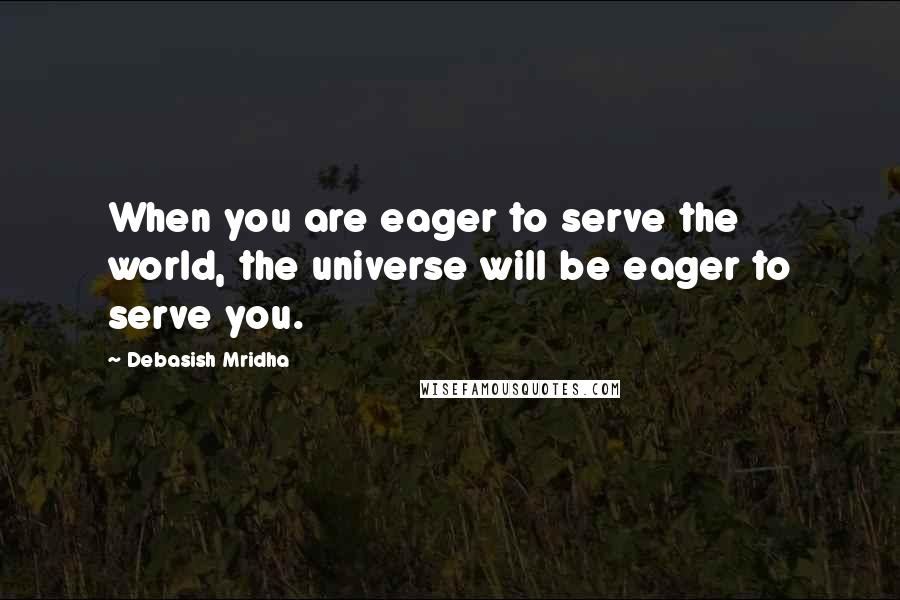 Debasish Mridha Quotes: When you are eager to serve the world, the universe will be eager to serve you.