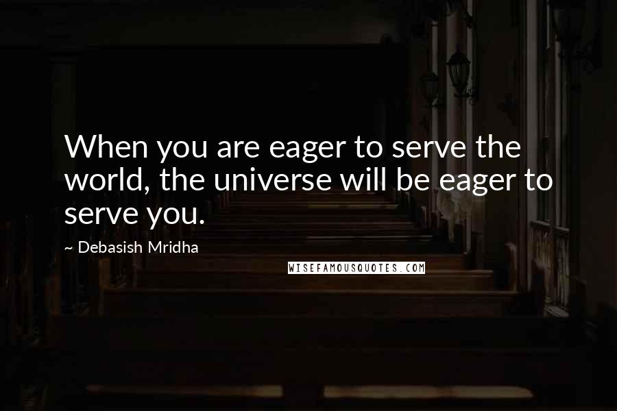 Debasish Mridha Quotes: When you are eager to serve the world, the universe will be eager to serve you.