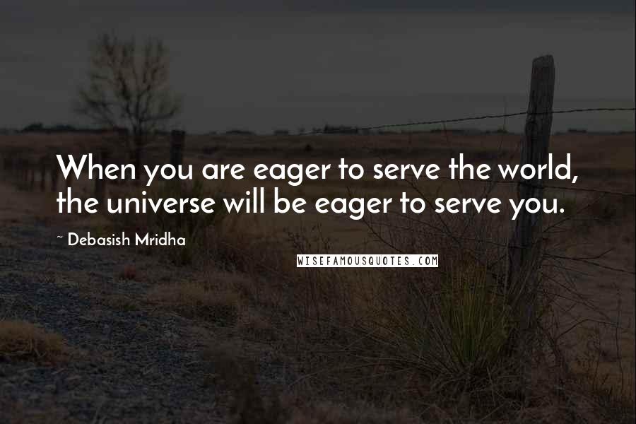 Debasish Mridha Quotes: When you are eager to serve the world, the universe will be eager to serve you.