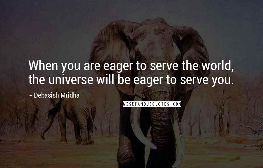 Debasish Mridha Quotes: When you are eager to serve the world, the universe will be eager to serve you.
