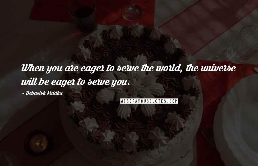 Debasish Mridha Quotes: When you are eager to serve the world, the universe will be eager to serve you.