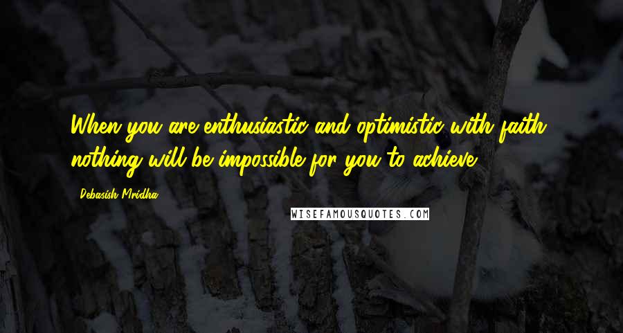 Debasish Mridha Quotes: When you are enthusiastic and optimistic with faith, nothing will be impossible for you to achieve.