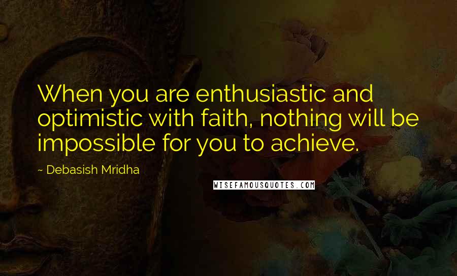 Debasish Mridha Quotes: When you are enthusiastic and optimistic with faith, nothing will be impossible for you to achieve.