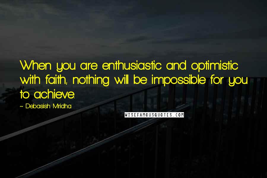 Debasish Mridha Quotes: When you are enthusiastic and optimistic with faith, nothing will be impossible for you to achieve.