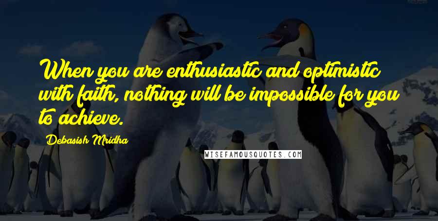 Debasish Mridha Quotes: When you are enthusiastic and optimistic with faith, nothing will be impossible for you to achieve.