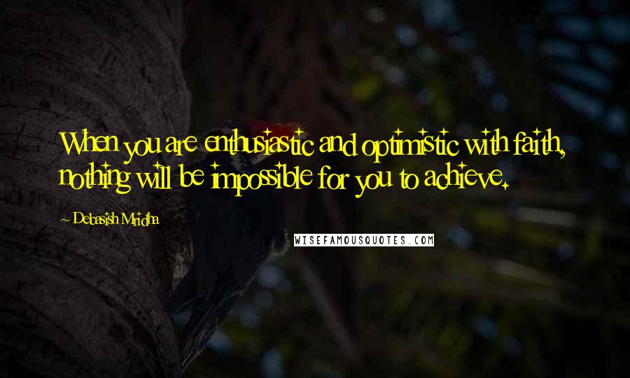 Debasish Mridha Quotes: When you are enthusiastic and optimistic with faith, nothing will be impossible for you to achieve.