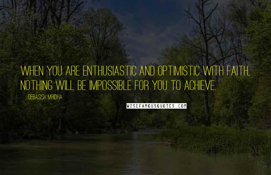 Debasish Mridha Quotes: When you are enthusiastic and optimistic with faith, nothing will be impossible for you to achieve.