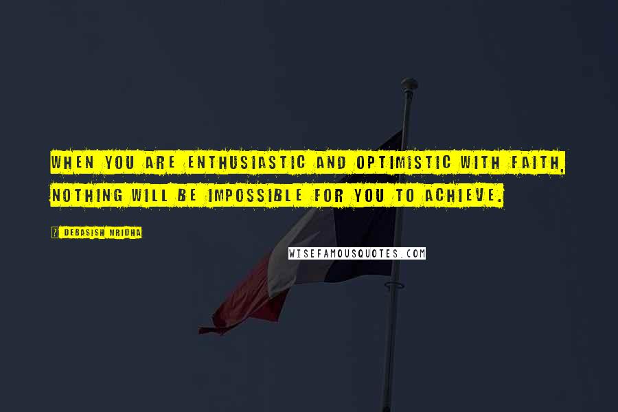 Debasish Mridha Quotes: When you are enthusiastic and optimistic with faith, nothing will be impossible for you to achieve.