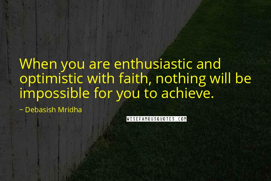 Debasish Mridha Quotes: When you are enthusiastic and optimistic with faith, nothing will be impossible for you to achieve.