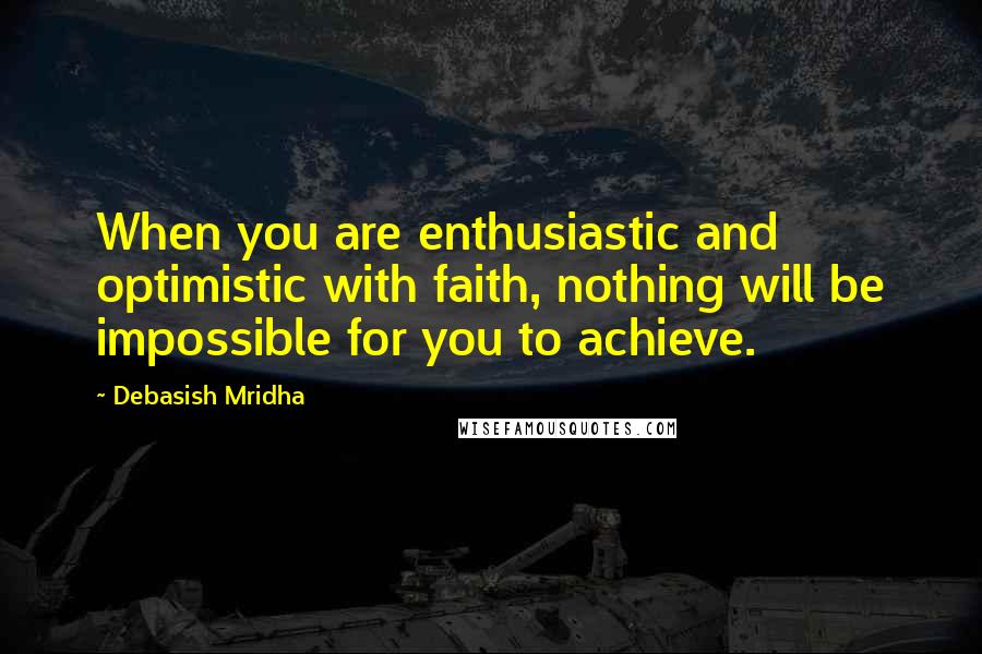 Debasish Mridha Quotes: When you are enthusiastic and optimistic with faith, nothing will be impossible for you to achieve.