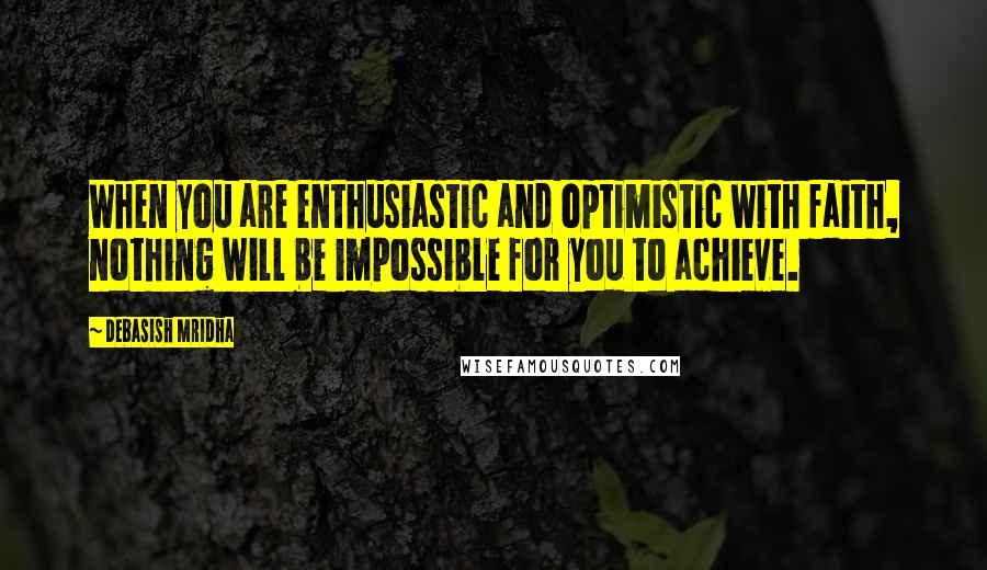 Debasish Mridha Quotes: When you are enthusiastic and optimistic with faith, nothing will be impossible for you to achieve.