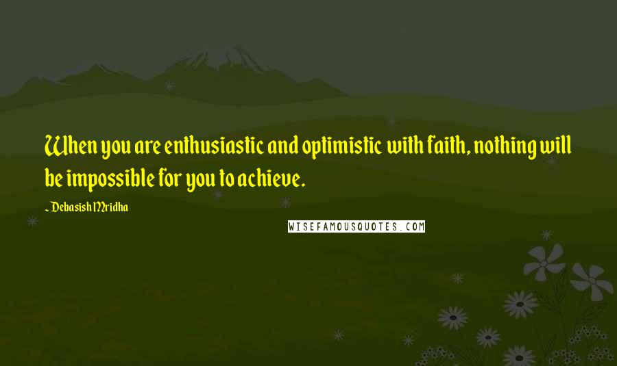 Debasish Mridha Quotes: When you are enthusiastic and optimistic with faith, nothing will be impossible for you to achieve.